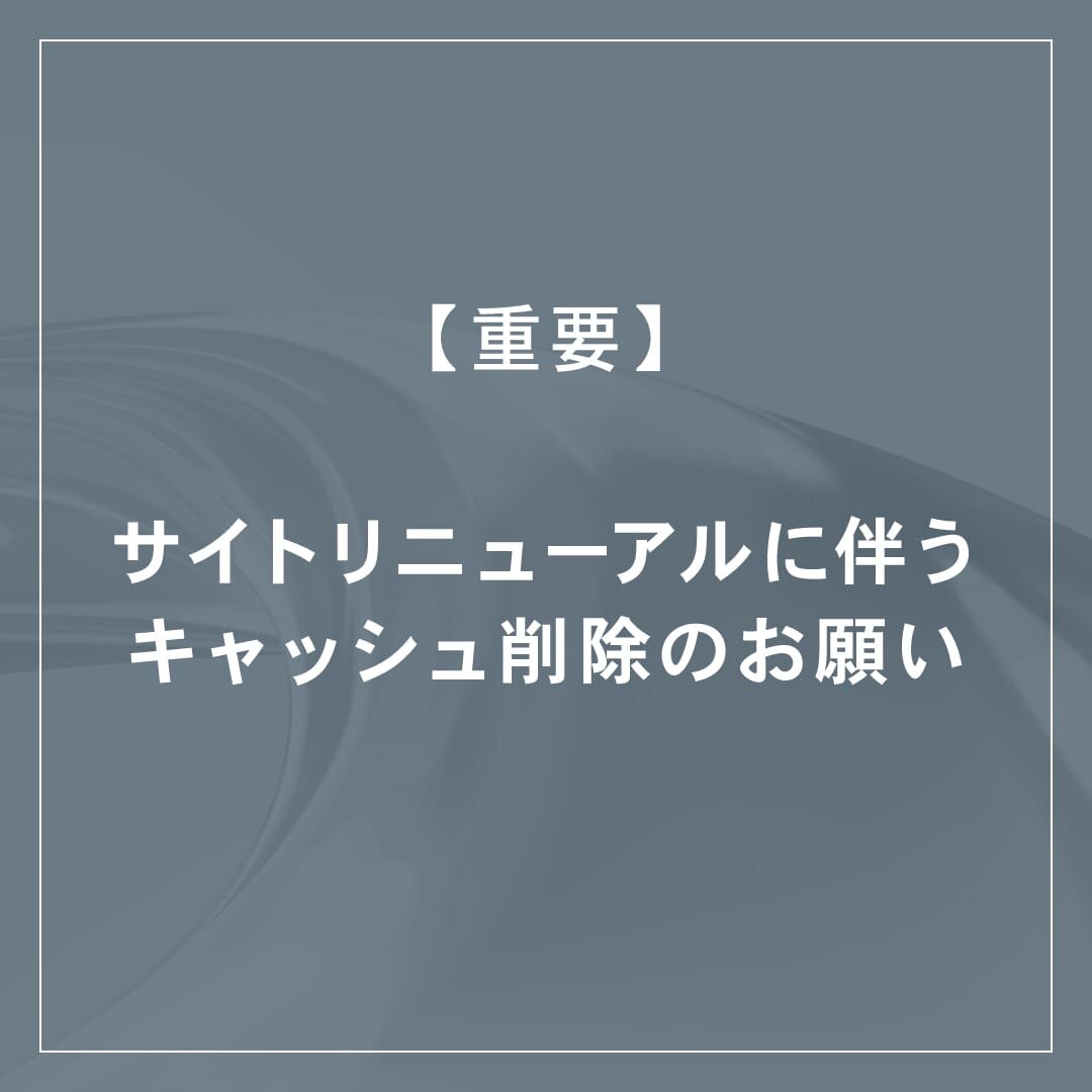 【重要】サイトリニューアルに伴うキャッシュ削除のお願い